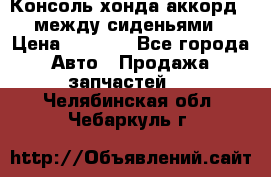 Консоль хонда аккорд 7 между сиденьями › Цена ­ 1 999 - Все города Авто » Продажа запчастей   . Челябинская обл.,Чебаркуль г.